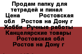 Продам папку для тетрадей и пинал. › Цена ­ 200 - Ростовская обл., Ростов-на-Дону г. Хобби. Ручные работы » Канцелярские товары   . Ростовская обл.,Ростов-на-Дону г.